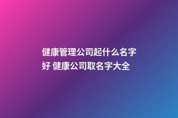 健康管理公司起什么名字好 健康公司取名字大全-第1张-公司起名-玄机派